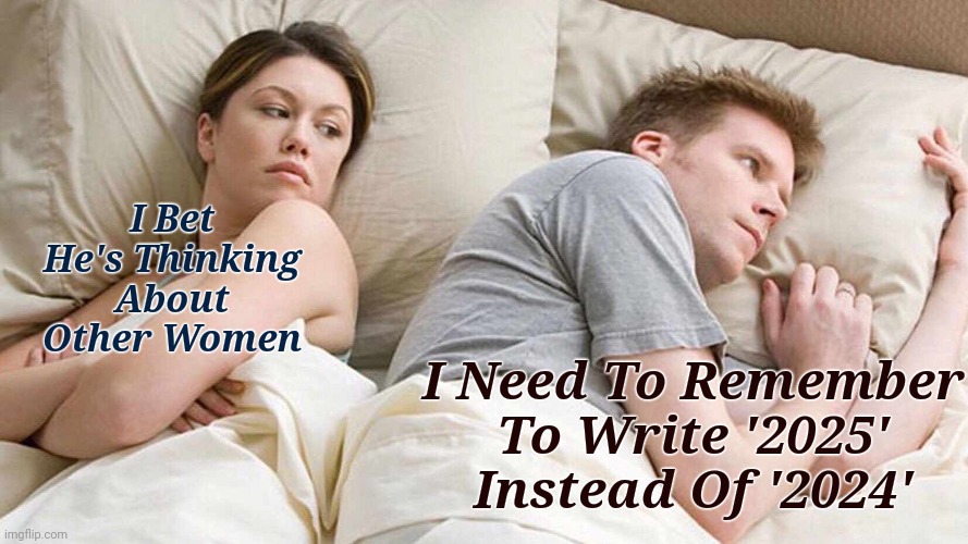 It takes a while.. | I Bet He's Thinking About Other Women; I Need To Remember To Write '2025' Instead Of '2024' | image tagged in memes,i bet he's thinking about other women,2025,meme,new year | made w/ Imgflip meme maker