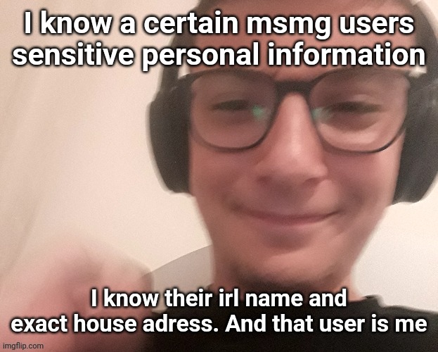 iUnfunnyCummings | I know a certain msmg users sensitive personal information; I know their irl name and exact house adress. And that user is me | image tagged in iunfunnycummings | made w/ Imgflip meme maker
