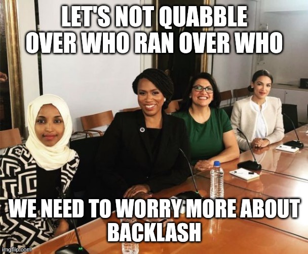 The Squad | LET'S NOT QUABBLE OVER WHO RAN OVER WHO WE NEED TO WORRY MORE ABOUT
BACKLASH | image tagged in the squad | made w/ Imgflip meme maker