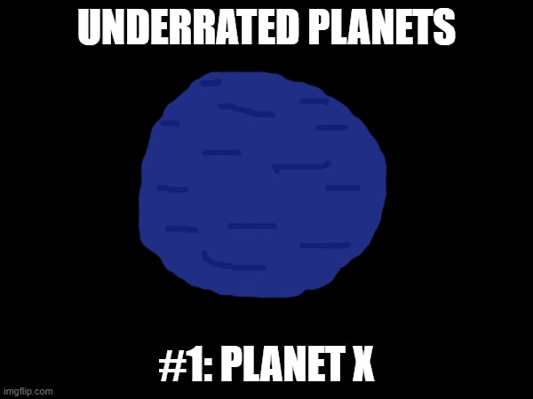 Description in the comments! | UNDERRATED PLANETS; #1: PLANET X | image tagged in planet x | made w/ Imgflip meme maker