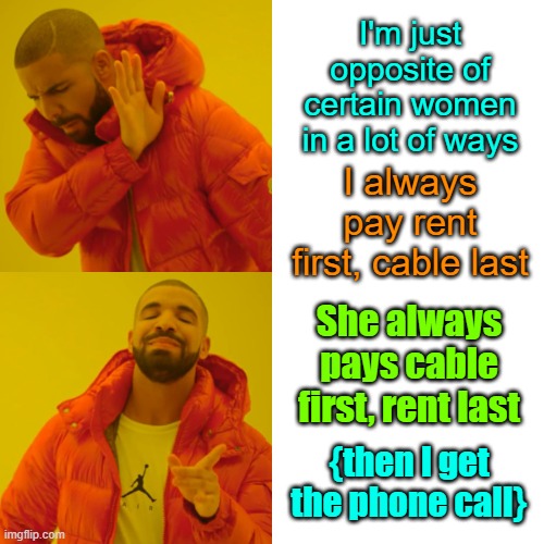 Tired of hearing about it | I'm just opposite of certain women in a lot of ways; I always pay rent first, cable last; She always pays cable first, rent last; {then I get the phone call} | image tagged in memes,drake hotline bling,women,men,priorities | made w/ Imgflip meme maker