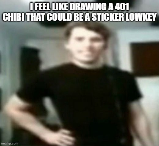 jerma stare | I FEEL LIKE DRAWING A 401 CHIBI THAT COULD BE A STICKER LOWKEY | image tagged in jerma stare | made w/ Imgflip meme maker