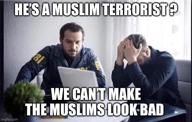 Muslim | HE’S A MUSLIM TERRORIST ? WE CAN’T MAKE THE MUSLIMS LOOK BAD | image tagged in fbi guys,islam,terrorism,politics,political meme,pc | made w/ Imgflip meme maker