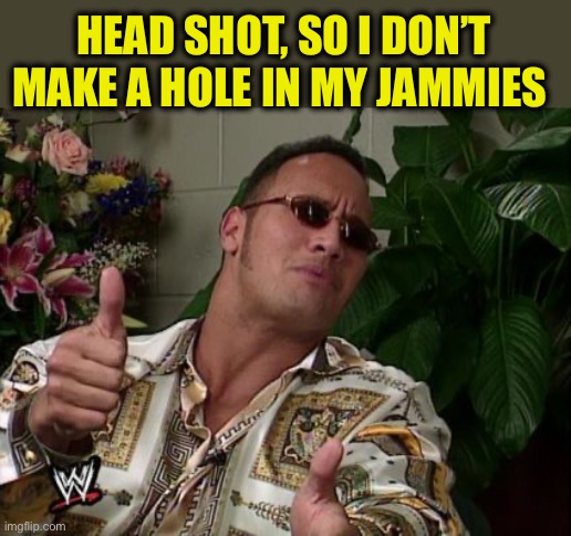 The Rock thumbs up | HEAD SHOT, SO I DON’T MAKE A HOLE IN MY JAMMIES | image tagged in the rock thumbs up | made w/ Imgflip meme maker