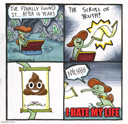 :( | I HATE MY LIFE | image tagged in memes,the scroll of truth | made w/ Imgflip meme maker