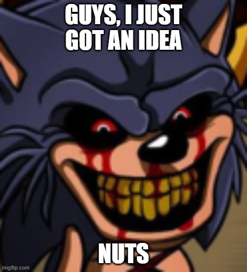 lord X IQ 1000000000000 | GUYS, I JUST GOT AN IDEA; NUTS | image tagged in sonicexe | made w/ Imgflip meme maker