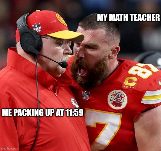 im pretty sure everyone has this math teacher | MY MATH TEACHER; ME PACKING UP AT 11:59 | image tagged in travis kelce screaming | made w/ Imgflip meme maker