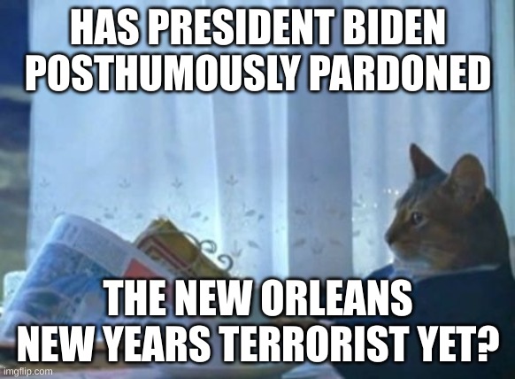 Biden pardons dead terrorist in NOLA | HAS PRESIDENT BIDEN POSTHUMOUSLY PARDONED; THE NEW ORLEANS NEW YEARS TERRORIST YET? | image tagged in memes,i should buy a boat cat,biden,pardon | made w/ Imgflip meme maker