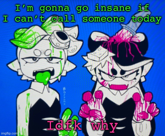 Sillies | I’m gonna go insane if I can’t call someone today; Idfk why | image tagged in sillies | made w/ Imgflip meme maker