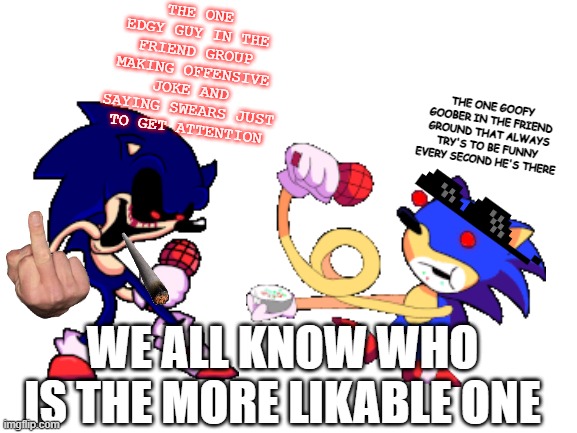 we all know whos the more likeable one | THE ONE EDGY GUY IN THE FRIEND GROUP MAKING OFFENSIVE JOKE AND SAYING SWEARS JUST TO GET ATTENTION; THE ONE GOOFY GOOBER IN THE FRIEND GROUND THAT ALWAYS TRY'S TO BE FUNNY EVERY SECOND HE'S THERE; WE ALL KNOW WHO IS THE MORE LIKABLE ONE | image tagged in sunky and sonic exe | made w/ Imgflip meme maker