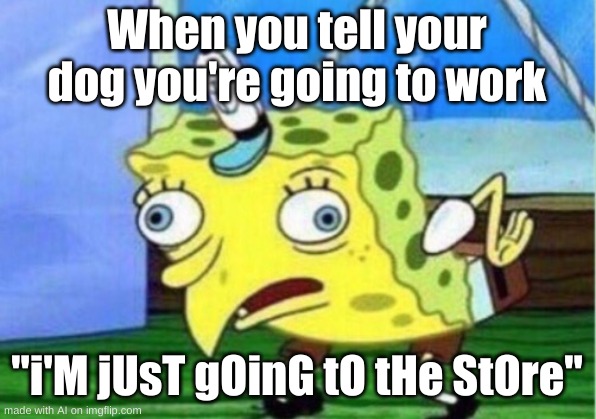 an ai meme bruh | When you tell your dog you're going to work; "i'M jUsT gOinG tO tHe StOre" | image tagged in memes,mocking spongebob | made w/ Imgflip meme maker