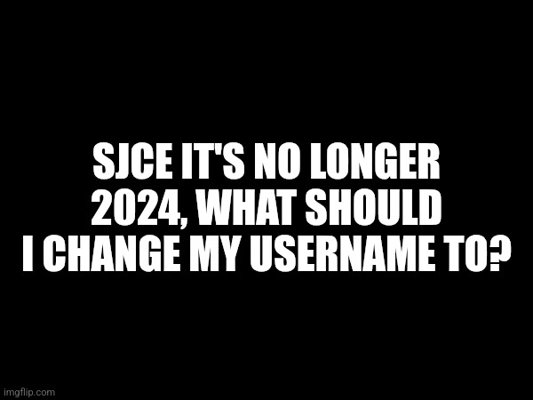 SJCE IT'S NO LONGER 2024, WHAT SHOULD I CHANGE MY USERNAME TO? | made w/ Imgflip meme maker