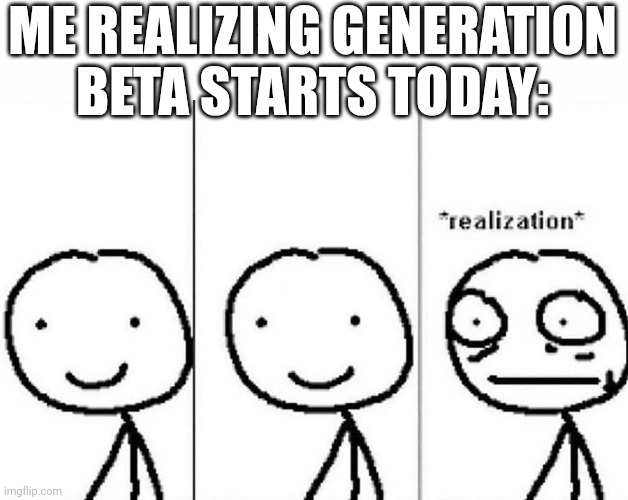 Lord, brainrots gonna be 10x worse. | ME REALIZING GENERATION BETA STARTS TODAY: | image tagged in realization | made w/ Imgflip meme maker