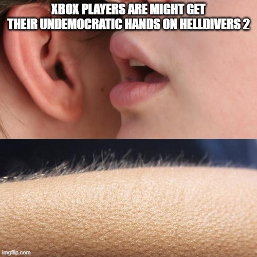 Whisper and Goosebumps | XBOX PLAYERS ARE MIGHT GET THEIR UNDEMOCRATIC HANDS ON HELLDIVERS 2 | image tagged in whisper and goosebumps | made w/ Imgflip meme maker