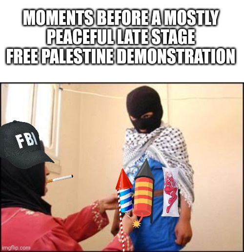 MOMENTS BEFORE A MOSTLY PEACEFUL LATE STAGE FREE PALESTINE DEMONSTRATION | image tagged in blank white template,child muslim suicide bomber | made w/ Imgflip meme maker