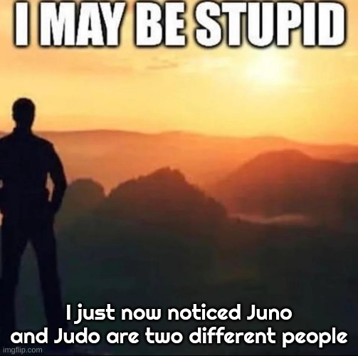 I may be stupid | I just now noticed Juno and Judo are two different people | image tagged in i may be stupid | made w/ Imgflip meme maker