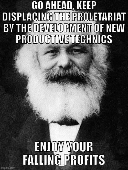 Capitalists can’t escape the tendency of the rate of profit to fall | GO AHEAD, KEEP DISPLACING THE PROLETARIAT
BY THE DEVELOPMENT OF NEW
PRODUCTIVE TECHNICS; ENJOY YOUR FALLING PROFITS | image tagged in marx,marxism,communism,socialism,capitalism,crisis | made w/ Imgflip meme maker