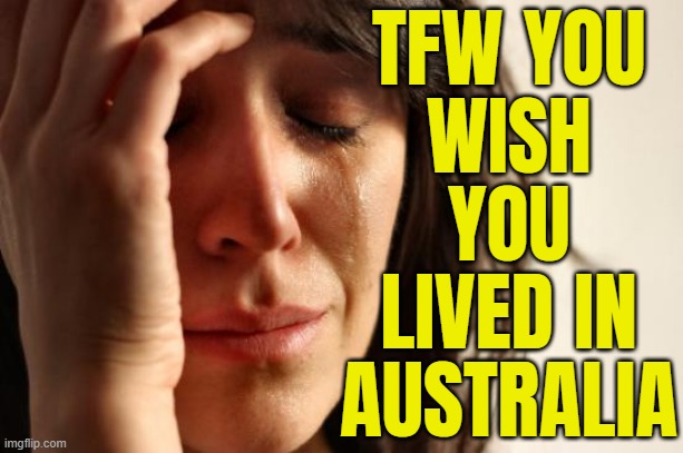 TFW You Wish You Lived In Australia | TFW YOU
WISH
YOU
LIVED IN
AUSTRALIA | image tagged in memes,first world problems,australia,life,life sucks,evil government | made w/ Imgflip meme maker