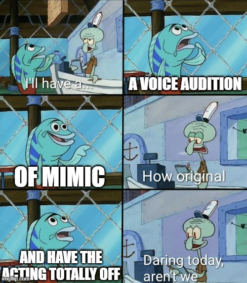 Legit every audition | A VOICE AUDITION; OF MIMIC; AND HAVE THE ACTING TOTALLY OFF | image tagged in daring today aren't we squidward | made w/ Imgflip meme maker