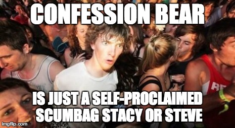 Sudden Clarity Clarence | CONFESSION BEAR IS JUST A SELF-PROCLAIMED SCUMBAG STACY OR STEVE | image tagged in memes,sudden clarity clarence,AdviceAnimals | made w/ Imgflip meme maker