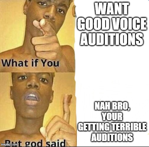 What if you-But god said | WANT GOOD VOICE AUDITIONS; NAH BRO, YOUR GETTING TERRIBLE AUDITIONS | image tagged in what if you-but god said | made w/ Imgflip meme maker