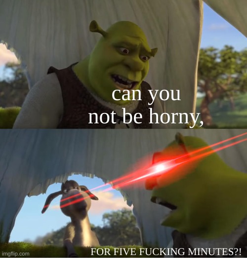 Shrek For Five Minutes | can you not be horny, FOR FIVE FUCKING MINUTES?! | image tagged in shrek for five minutes | made w/ Imgflip meme maker