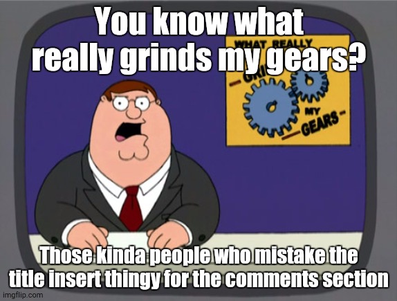 Like Bruh | You know what really grinds my gears? Those kinda people who mistake the title insert thingy for the comments section | image tagged in memes,peter griffin news | made w/ Imgflip meme maker