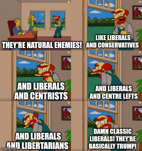 Groundskeeper Willie Natural Enemies | LIKE LIBERALS AND CONSERVATIVES; THEY'RE NATURAL ENEMIES! AND LIBERALS AND CENTRISTS; AND LIBERALS AND CENTRE LEFTS; DAMN CLASSIC LIBERALS! THEY'RE BASICALLY TRUMP! AND LIBERALS AND LIBERTARIANS | image tagged in groundskeeper willie natural enemies | made w/ Imgflip meme maker