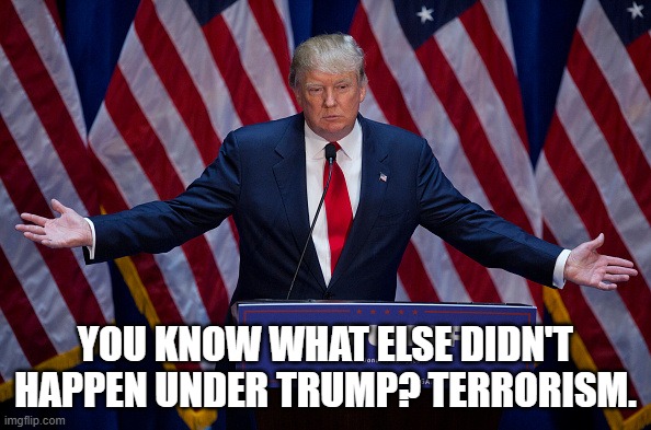 Terrorism Didn't Happen Under Trump | YOU KNOW WHAT ELSE DIDN'T HAPPEN UNDER TRUMP? TERRORISM. | image tagged in donald trump,no terror,banned | made w/ Imgflip meme maker