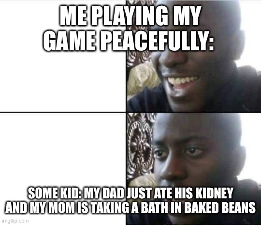 Bruh- | ME PLAYING MY GAME PEACEFULLY:; SOME KID: MY DAD JUST ATE HIS KIDNEY AND MY MOM IS TAKING A BATH IN BAKED BEANS | image tagged in bruh- | made w/ Imgflip meme maker