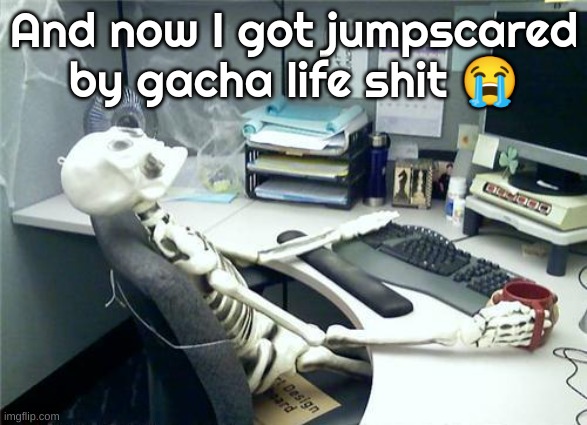 Skeleton Desk | And now I got jumpscared by gacha life shit 😭 | image tagged in skeleton desk | made w/ Imgflip meme maker