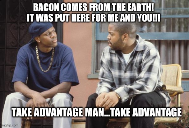 Bacon for everyone…dayummmm | BACON COMES FROM THE EARTH! IT WAS PUT HERE FOR ME AND YOU!!! TAKE ADVANTAGE MAN…TAKE ADVANTAGE | image tagged in friday smokey craig,bacon,bacon meme,he is speaking the language of the gods,i love bacon | made w/ Imgflip meme maker