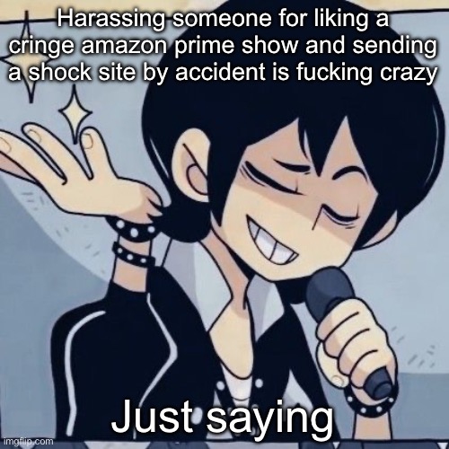 Tophamhatkyo just sayin | Harassing someone for liking a cringe amazon prime show and sending a shock site by accident is fucking crazy; Just saying | image tagged in tophamhatkyo just sayin | made w/ Imgflip meme maker