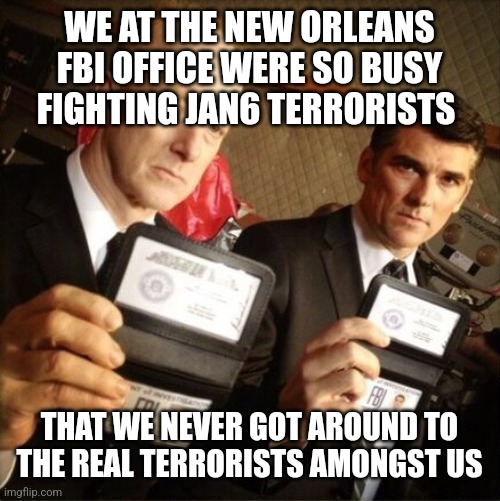 FBI | WE AT THE NEW ORLEANS FBI OFFICE WERE SO BUSY FIGHTING JAN6 TERRORISTS; THAT WE NEVER GOT AROUND TO THE REAL TERRORISTS AMONGST US | image tagged in fbi | made w/ Imgflip meme maker