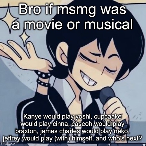 Tophamhatkyo just sayin | Bro if msmg was a movie or musical; Kanye would play yoshi, cupcaake would play cinna, caseoh would play braxton, james charles would play neko, jeffrey would play (with) himself, and who’s next? | image tagged in tophamhatkyo just sayin | made w/ Imgflip meme maker