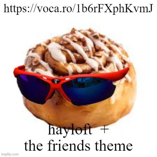 https://voca.ro/1b6rFXphKvmJ | https://voca.ro/1b6rFXphKvmJ; hayloft  + the friends theme | image tagged in cool ass cinnamon bun | made w/ Imgflip meme maker