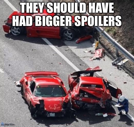 Car crash excuse - bigger spoilers | THEY SHOULD HAVE HAD BIGGER SPOILERS | image tagged in bigger spoilers,crash,excuse | made w/ Imgflip meme maker