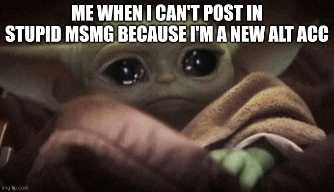 Crying Baby Yoda | ME WHEN I CAN'T POST IN STUPID MSMG BECAUSE I'M A NEW ALT ACC | image tagged in crying baby yoda | made w/ Imgflip meme maker