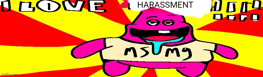 Msmg in nutshell | HARASSMENT | image tagged in msmg | made w/ Imgflip meme maker