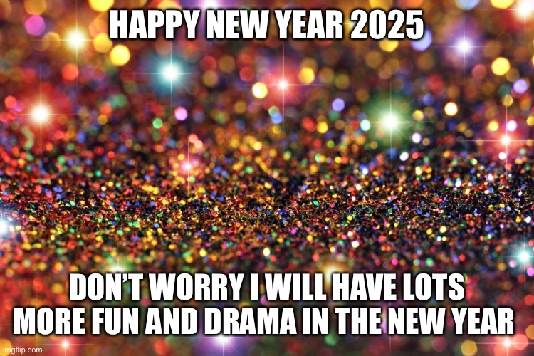 Happy new year | HAPPY NEW YEAR 2025; DON’T WORRY I WILL HAVE LOTS MORE FUN AND DRAMA IN THE NEW YEAR | image tagged in happy new year | made w/ Imgflip meme maker