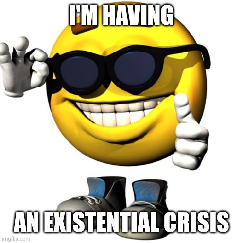 Happy emoji meme | I'M HAVING; AN EXISTENTIAL CRISIS | image tagged in happy emoji meme | made w/ Imgflip meme maker