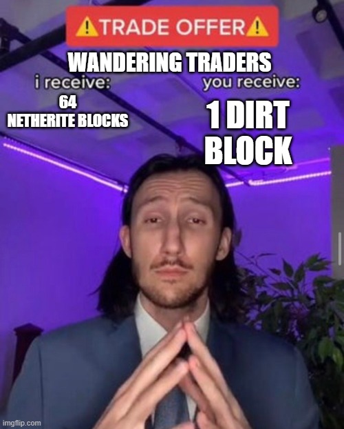 i receive you receive | WANDERING TRADERS; 64 NETHERITE BLOCKS; 1 DIRT BLOCK | image tagged in i receive you receive | made w/ Imgflip meme maker