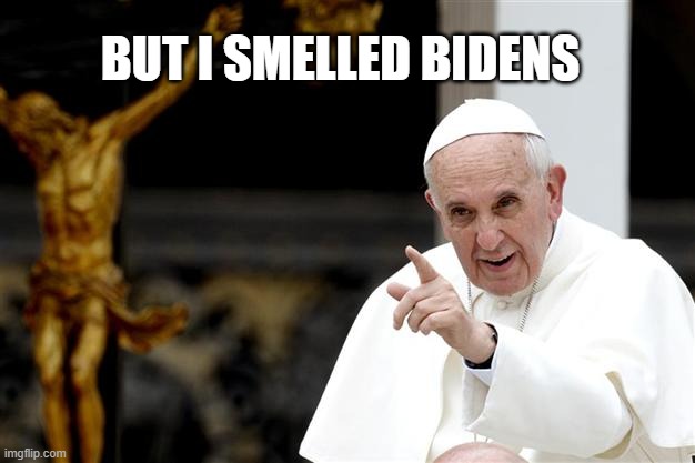 angry pope francis | BUT I SMELLED BIDENS | image tagged in angry pope francis | made w/ Imgflip meme maker