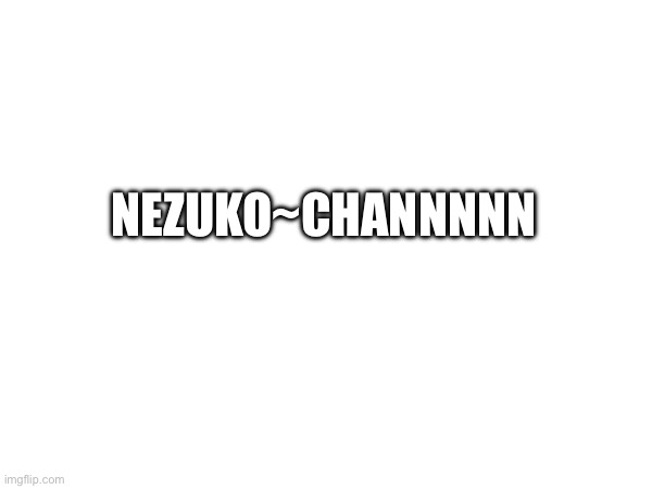 NEZUKO | NEZUKO~CHANNNNN | made w/ Imgflip meme maker