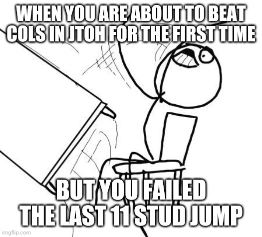 failing the last jump in cols in a nutshell | WHEN YOU ARE ABOUT TO BEAT COLS IN JTOH FOR THE FIRST TIME; BUT YOU FAILED THE LAST 11 STUD JUMP | image tagged in memes,table flip guy,roblox,jtoh | made w/ Imgflip meme maker