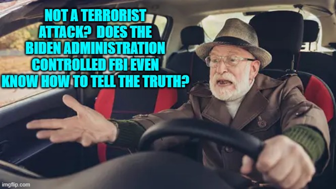 Apparently the 'truth' is not their concern. | NOT A TERRORIST ATTACK?  DOES THE BIDEN ADMINISTRATION CONTROLLED FBI EVEN KNOW HOW TO TELL THE TRUTH? | image tagged in yep | made w/ Imgflip meme maker