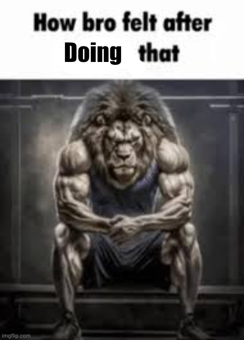 How bro felt after saying that | Doing | image tagged in how bro felt after saying that | made w/ Imgflip meme maker