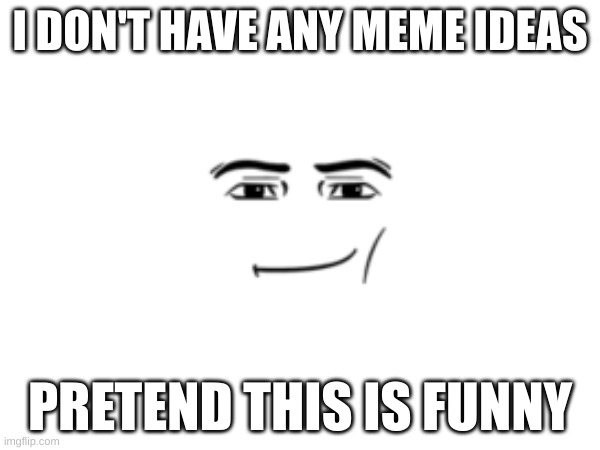 idiots read this | I DON'T HAVE ANY MEME IDEAS; PRETEND THIS IS FUNNY | image tagged in memes | made w/ Imgflip meme maker