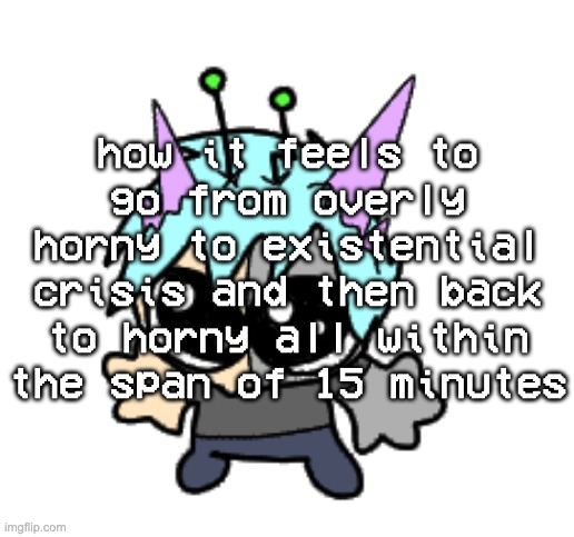 adrenaline shot but hes a silly goober | how it feels to go from overly horny to existential crisis and then back to horny all within the span of 15 minutes | image tagged in adrenaline shot but hes a silly goober | made w/ Imgflip meme maker