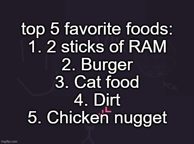 vik's image | top 5 favorite foods:
1. 2 sticks of RAM
2. Burger
3. Cat food
4. Dirt
5. Chicken nugget | image tagged in vik's image | made w/ Imgflip meme maker